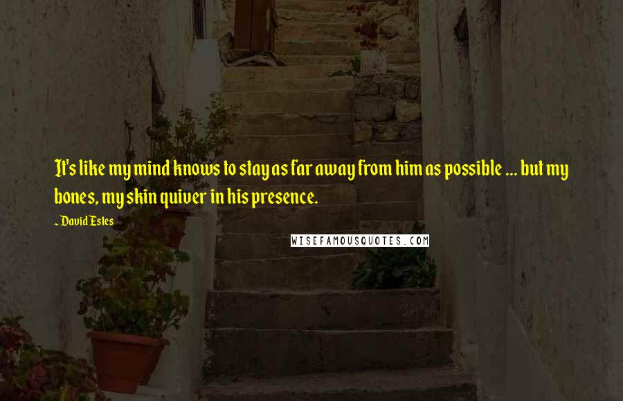 David Estes Quotes: It's like my mind knows to stay as far away from him as possible ... but my bones, my skin quiver in his presence.