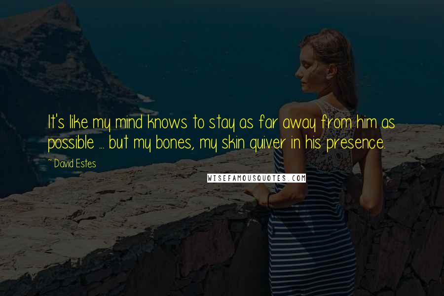 David Estes Quotes: It's like my mind knows to stay as far away from him as possible ... but my bones, my skin quiver in his presence.