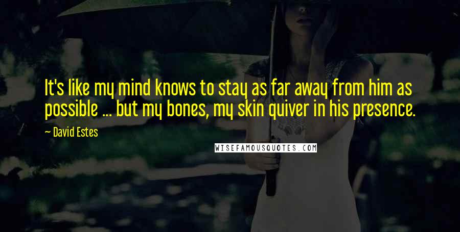 David Estes Quotes: It's like my mind knows to stay as far away from him as possible ... but my bones, my skin quiver in his presence.