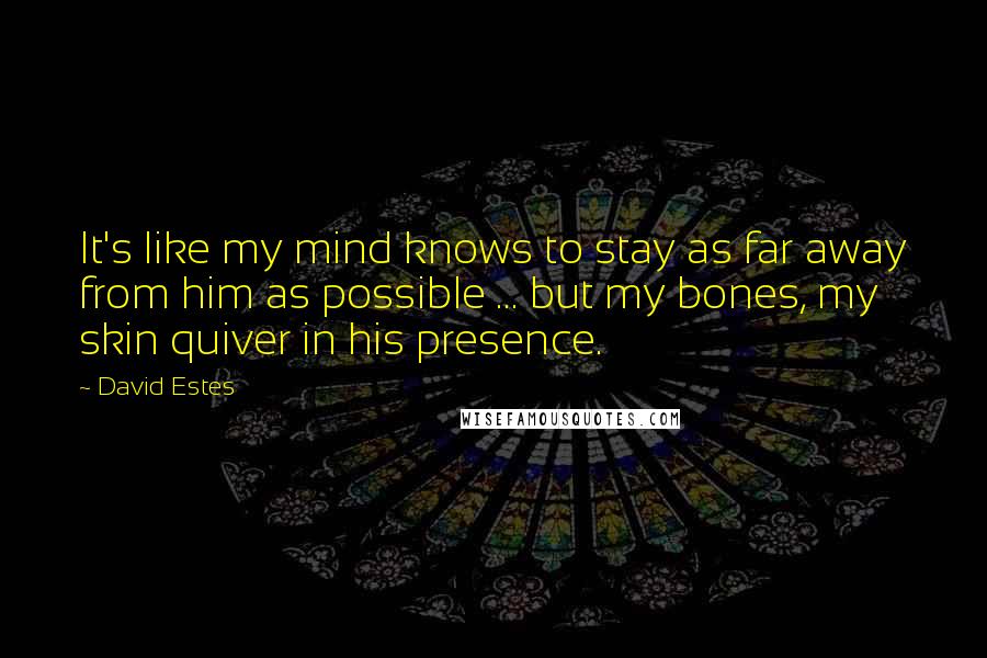 David Estes Quotes: It's like my mind knows to stay as far away from him as possible ... but my bones, my skin quiver in his presence.