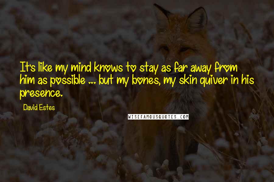 David Estes Quotes: It's like my mind knows to stay as far away from him as possible ... but my bones, my skin quiver in his presence.