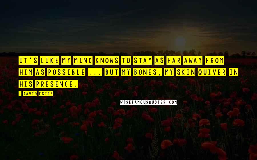 David Estes Quotes: It's like my mind knows to stay as far away from him as possible ... but my bones, my skin quiver in his presence.