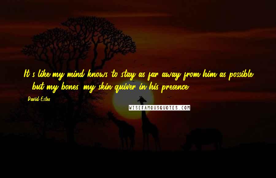 David Estes Quotes: It's like my mind knows to stay as far away from him as possible ... but my bones, my skin quiver in his presence.