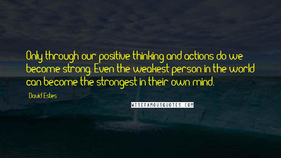 David Estes Quotes: Only through our positive thinking and actions do we become strong. Even the weakest person in the world can become the strongest in their own mind.