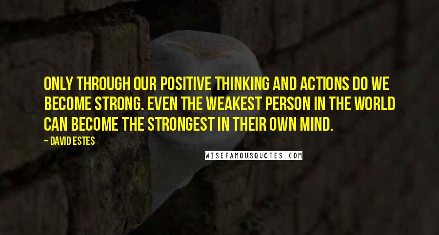 David Estes Quotes: Only through our positive thinking and actions do we become strong. Even the weakest person in the world can become the strongest in their own mind.