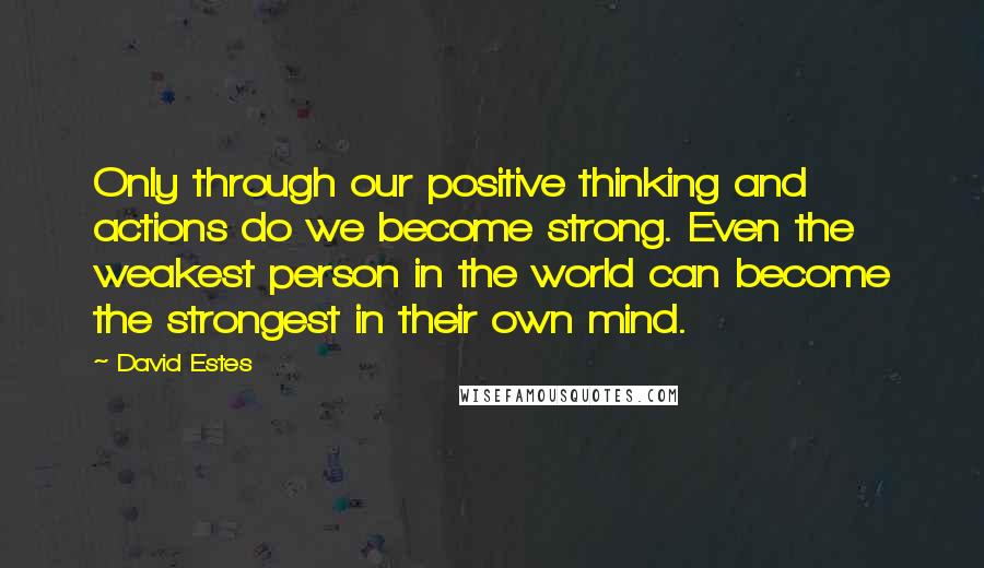 David Estes Quotes: Only through our positive thinking and actions do we become strong. Even the weakest person in the world can become the strongest in their own mind.