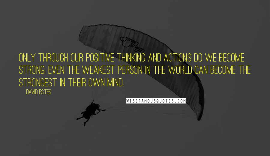 David Estes Quotes: Only through our positive thinking and actions do we become strong. Even the weakest person in the world can become the strongest in their own mind.