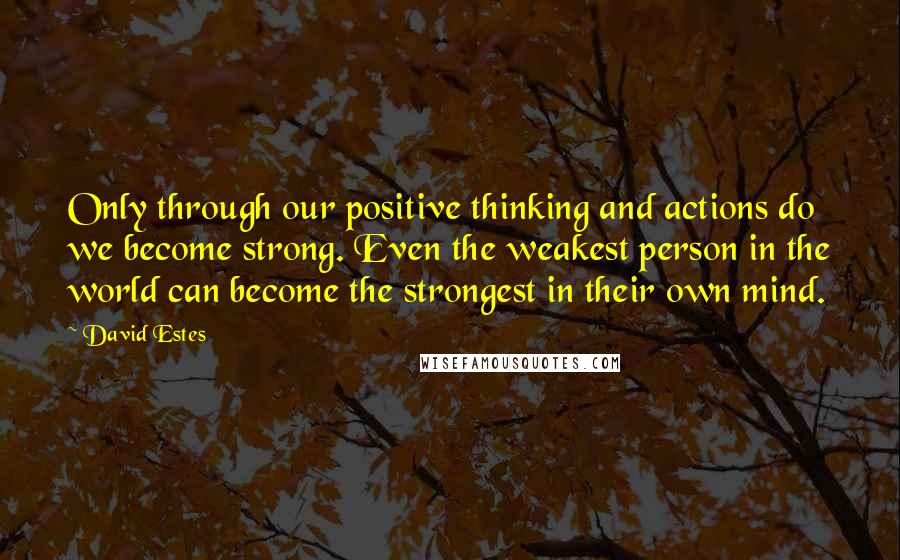 David Estes Quotes: Only through our positive thinking and actions do we become strong. Even the weakest person in the world can become the strongest in their own mind.