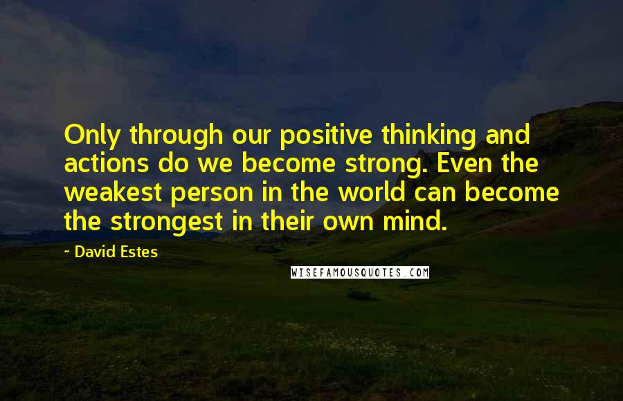 David Estes Quotes: Only through our positive thinking and actions do we become strong. Even the weakest person in the world can become the strongest in their own mind.