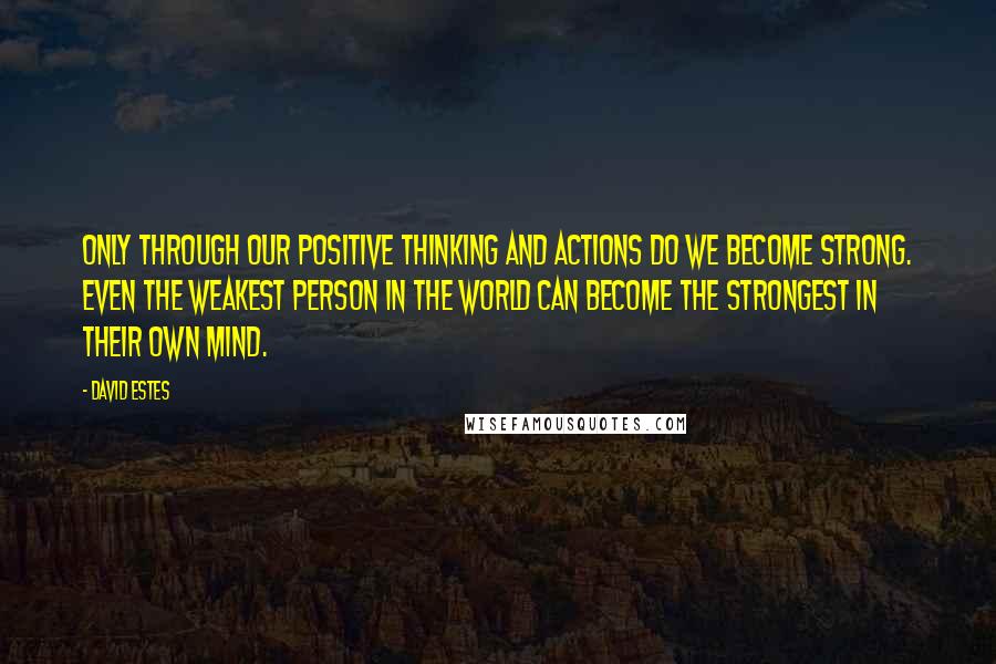 David Estes Quotes: Only through our positive thinking and actions do we become strong. Even the weakest person in the world can become the strongest in their own mind.