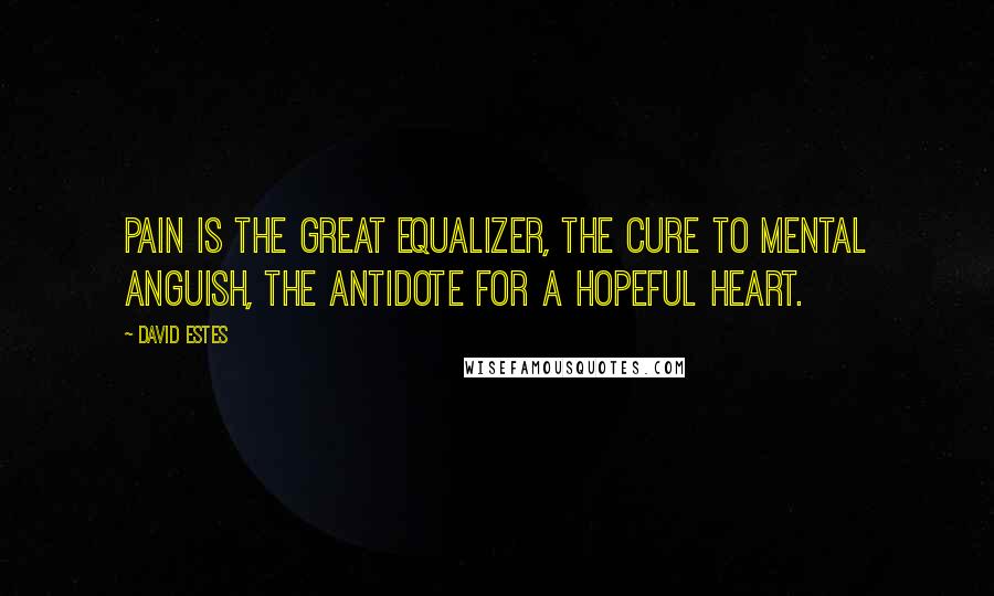 David Estes Quotes: Pain is the great equalizer, the cure to mental anguish, the antidote for a hopeful heart.