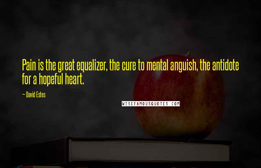 David Estes Quotes: Pain is the great equalizer, the cure to mental anguish, the antidote for a hopeful heart.