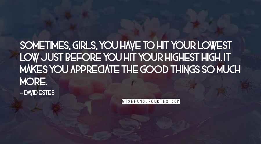 David Estes Quotes: Sometimes, girls, you have to hit your lowest low just before you hit your highest high. It makes you appreciate the good things so much more.