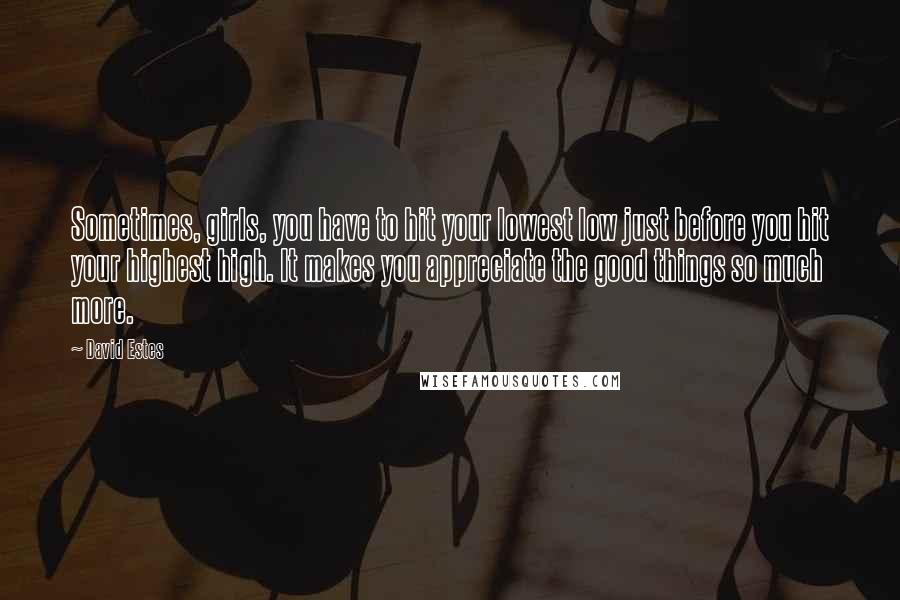 David Estes Quotes: Sometimes, girls, you have to hit your lowest low just before you hit your highest high. It makes you appreciate the good things so much more.