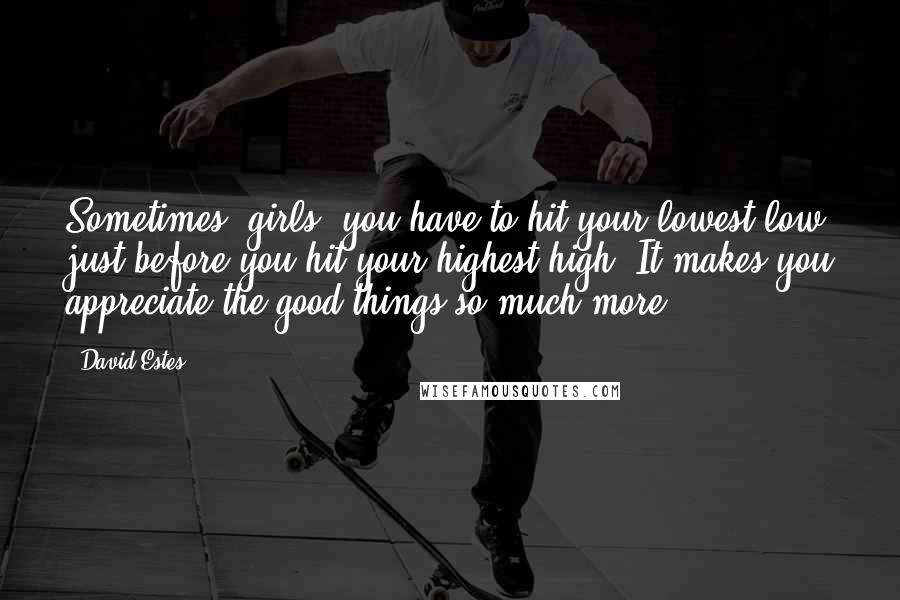 David Estes Quotes: Sometimes, girls, you have to hit your lowest low just before you hit your highest high. It makes you appreciate the good things so much more.