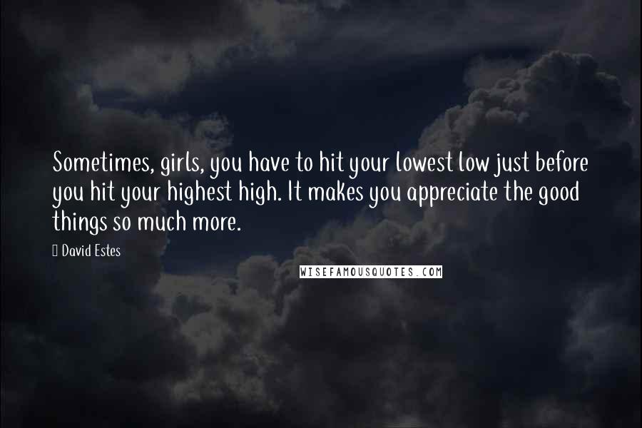 David Estes Quotes: Sometimes, girls, you have to hit your lowest low just before you hit your highest high. It makes you appreciate the good things so much more.