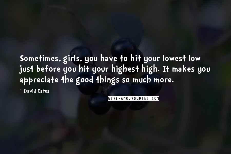 David Estes Quotes: Sometimes, girls, you have to hit your lowest low just before you hit your highest high. It makes you appreciate the good things so much more.