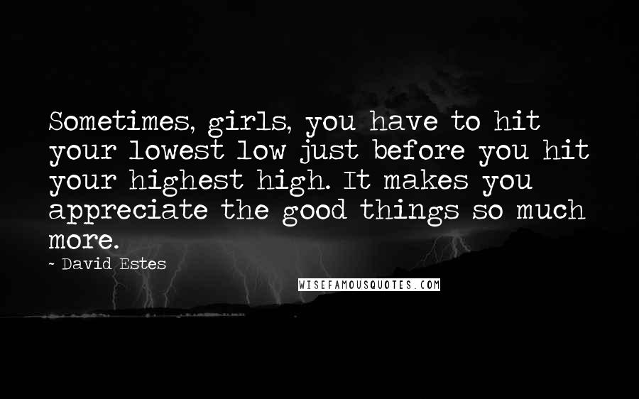 David Estes Quotes: Sometimes, girls, you have to hit your lowest low just before you hit your highest high. It makes you appreciate the good things so much more.