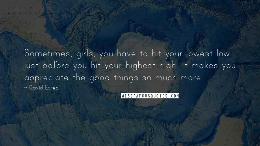 David Estes Quotes: Sometimes, girls, you have to hit your lowest low just before you hit your highest high. It makes you appreciate the good things so much more.