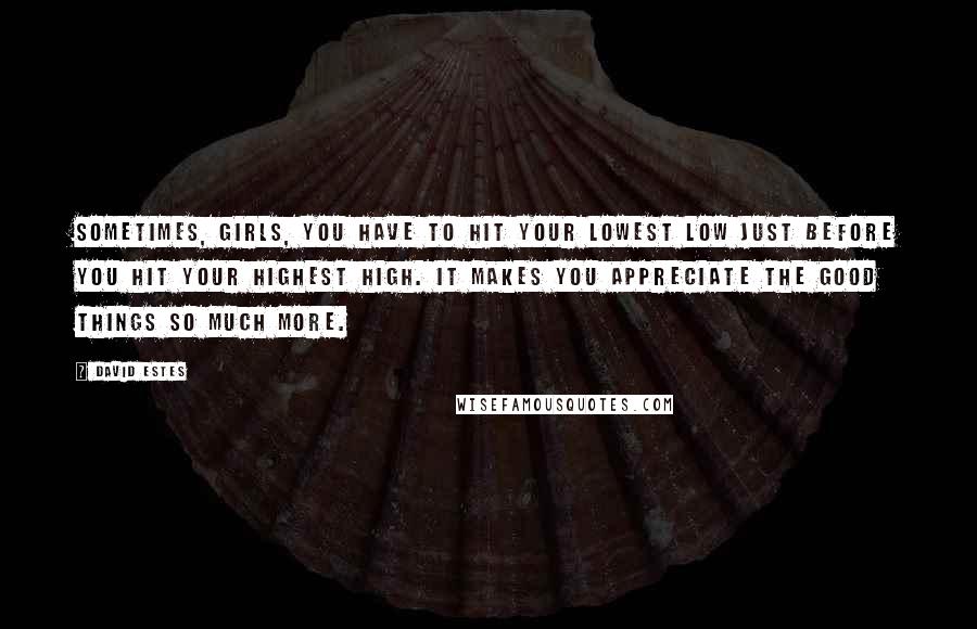 David Estes Quotes: Sometimes, girls, you have to hit your lowest low just before you hit your highest high. It makes you appreciate the good things so much more.