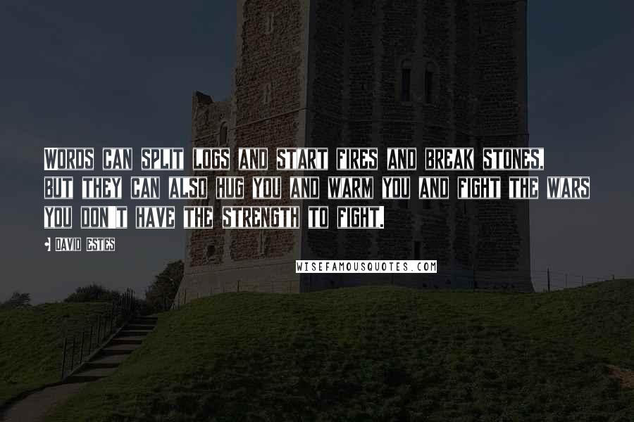 David Estes Quotes: Words can split logs and start fires and break stones, but they can also hug you and warm you and fight the wars you don't have the strength to fight.