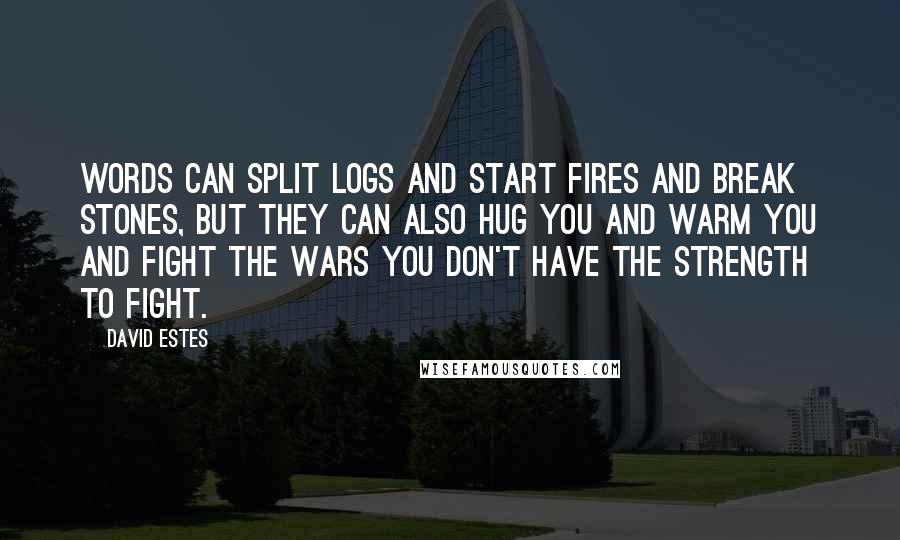 David Estes Quotes: Words can split logs and start fires and break stones, but they can also hug you and warm you and fight the wars you don't have the strength to fight.