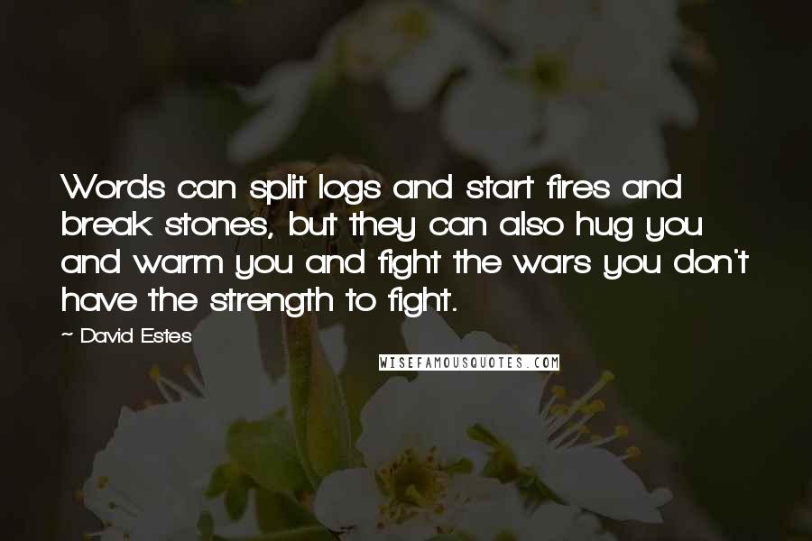 David Estes Quotes: Words can split logs and start fires and break stones, but they can also hug you and warm you and fight the wars you don't have the strength to fight.