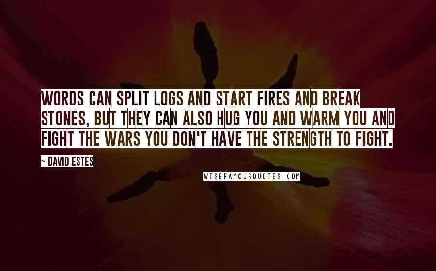 David Estes Quotes: Words can split logs and start fires and break stones, but they can also hug you and warm you and fight the wars you don't have the strength to fight.