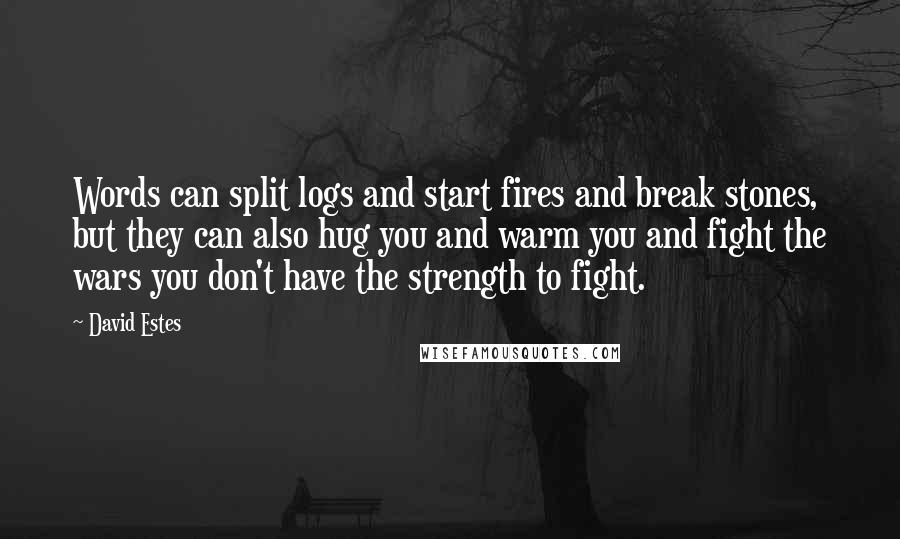 David Estes Quotes: Words can split logs and start fires and break stones, but they can also hug you and warm you and fight the wars you don't have the strength to fight.