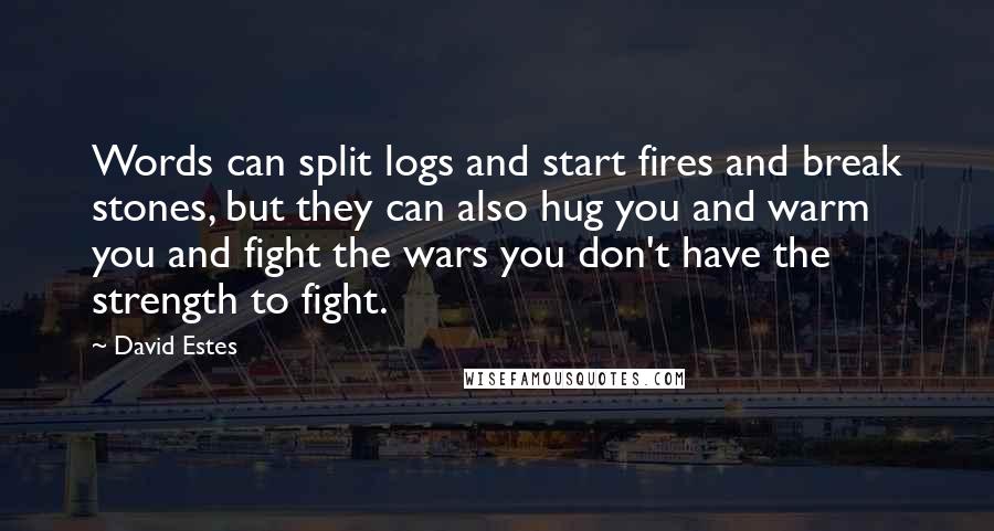 David Estes Quotes: Words can split logs and start fires and break stones, but they can also hug you and warm you and fight the wars you don't have the strength to fight.