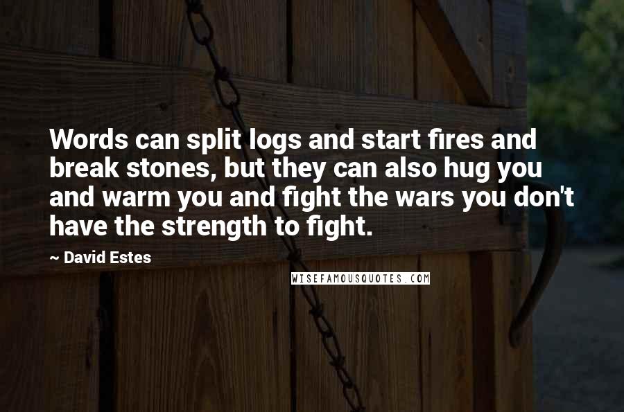 David Estes Quotes: Words can split logs and start fires and break stones, but they can also hug you and warm you and fight the wars you don't have the strength to fight.