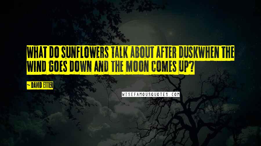 David Etter Quotes: What do sunflowers talk about after duskwhen the wind goes down and the moon comes up?