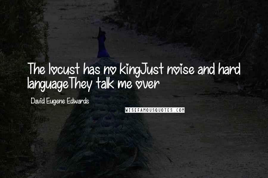 David Eugene Edwards Quotes: The locust has no kingJust noise and hard languageThey talk me over