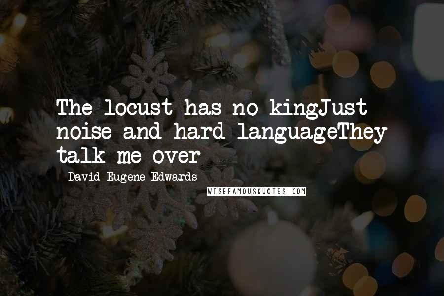 David Eugene Edwards Quotes: The locust has no kingJust noise and hard languageThey talk me over