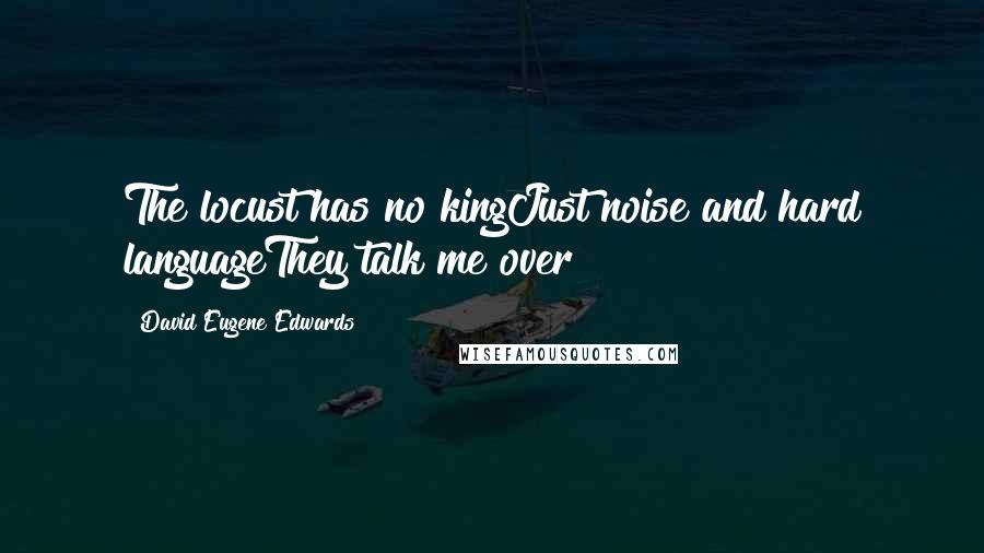 David Eugene Edwards Quotes: The locust has no kingJust noise and hard languageThey talk me over