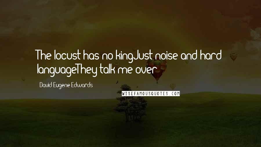 David Eugene Edwards Quotes: The locust has no kingJust noise and hard languageThey talk me over