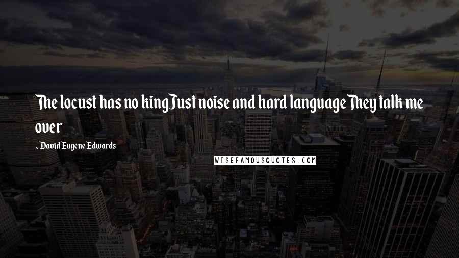 David Eugene Edwards Quotes: The locust has no kingJust noise and hard languageThey talk me over