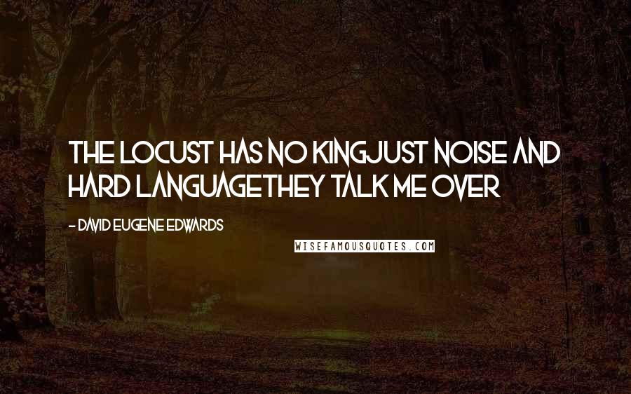 David Eugene Edwards Quotes: The locust has no kingJust noise and hard languageThey talk me over