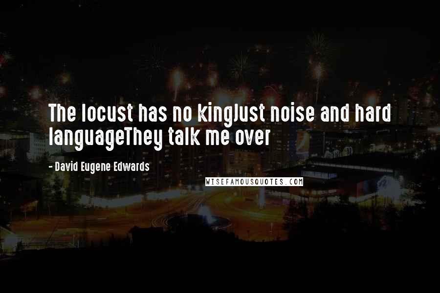 David Eugene Edwards Quotes: The locust has no kingJust noise and hard languageThey talk me over