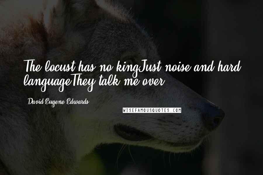 David Eugene Edwards Quotes: The locust has no kingJust noise and hard languageThey talk me over