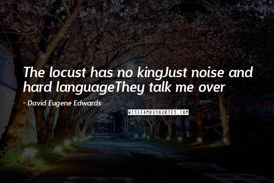 David Eugene Edwards Quotes: The locust has no kingJust noise and hard languageThey talk me over