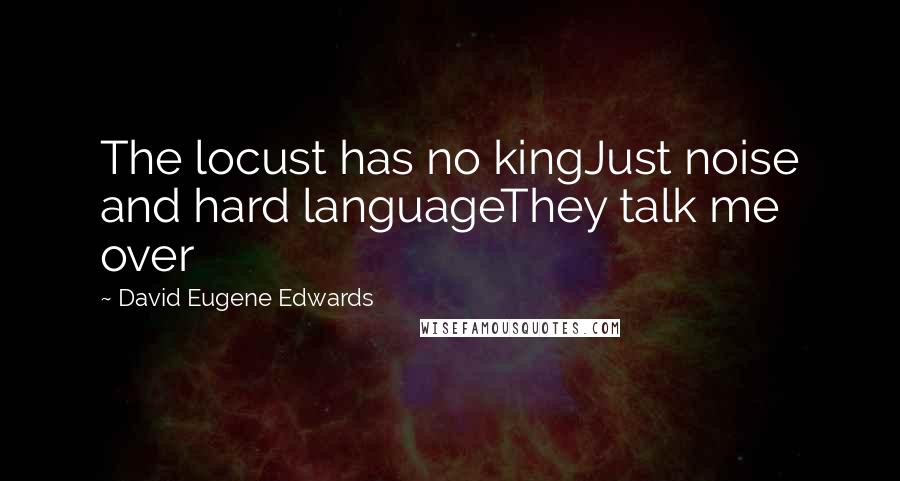 David Eugene Edwards Quotes: The locust has no kingJust noise and hard languageThey talk me over