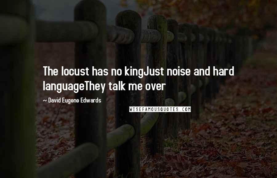 David Eugene Edwards Quotes: The locust has no kingJust noise and hard languageThey talk me over