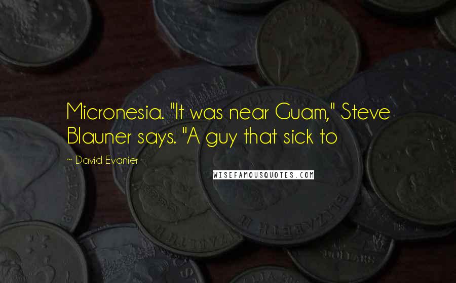 David Evanier Quotes: Micronesia. "It was near Guam," Steve Blauner says. "A guy that sick to