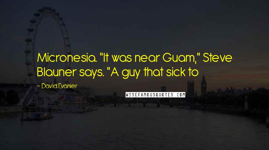 David Evanier Quotes: Micronesia. "It was near Guam," Steve Blauner says. "A guy that sick to