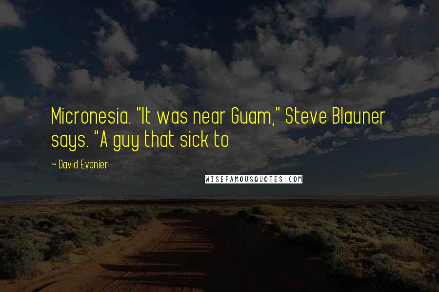 David Evanier Quotes: Micronesia. "It was near Guam," Steve Blauner says. "A guy that sick to