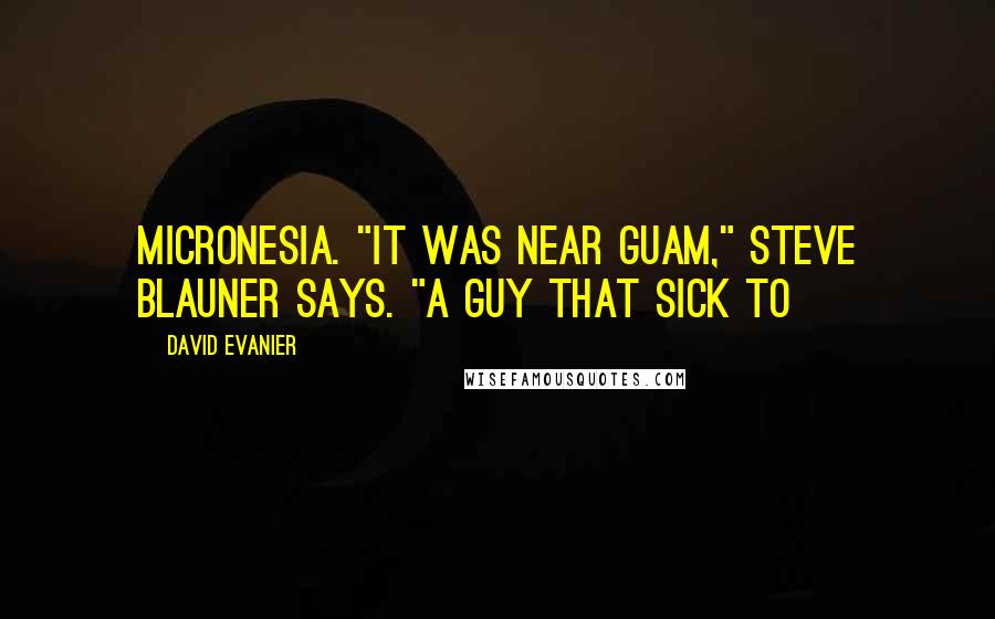 David Evanier Quotes: Micronesia. "It was near Guam," Steve Blauner says. "A guy that sick to