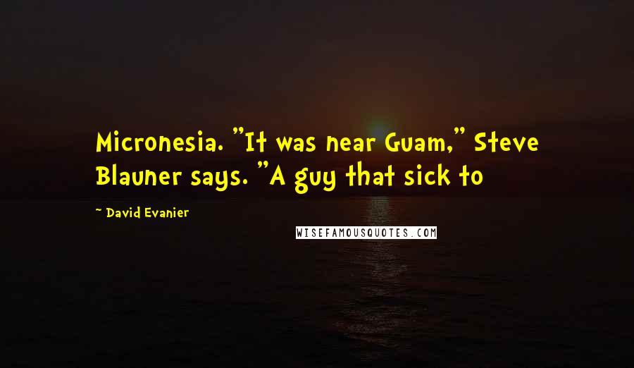 David Evanier Quotes: Micronesia. "It was near Guam," Steve Blauner says. "A guy that sick to