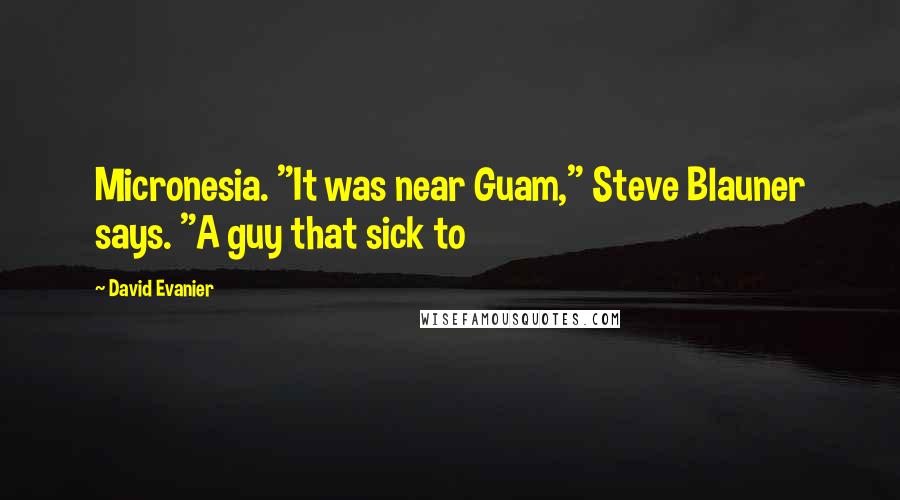 David Evanier Quotes: Micronesia. "It was near Guam," Steve Blauner says. "A guy that sick to