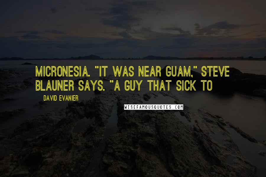 David Evanier Quotes: Micronesia. "It was near Guam," Steve Blauner says. "A guy that sick to